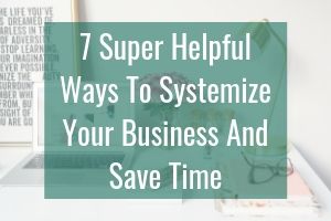 7 Super Helpful Ways To Systemize Your Business And Save Time